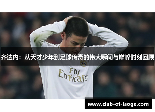 齐达内：从天才少年到足球传奇的伟大瞬间与巅峰时刻回顾