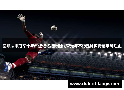 回顾法甲冠军十段辉煌记忆细数时代荣光与不朽足球传奇篇章绚烂史