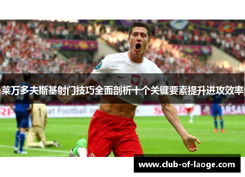 莱万多夫斯基射门技巧全面剖析十个关键要素提升进攻效率