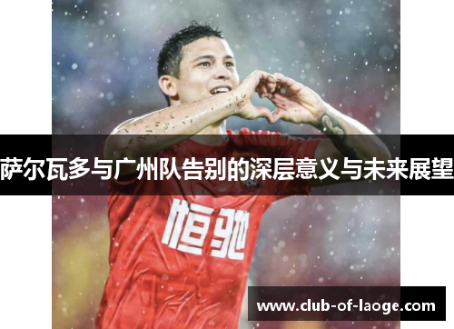 萨尔瓦多与广州队告别的深层意义与未来展望