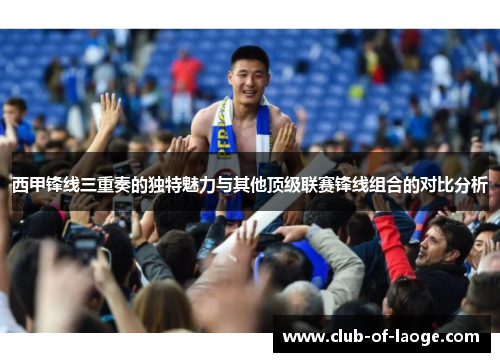 西甲锋线三重奏的独特魅力与其他顶级联赛锋线组合的对比分析