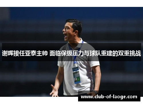 谢晖接任亚泰主帅 面临保级压力与球队重建的双重挑战