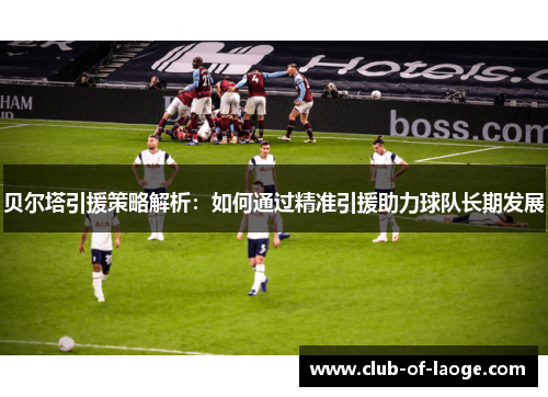 贝尔塔引援策略解析:如何通过精准引援助力球队长期发展 贝尔塔引援策略解析:如何通过精准引援助力球队长期发展