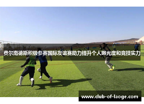 费尔南德斯积极参赛国际友谊赛助力提升个人曝光度和竞技实力