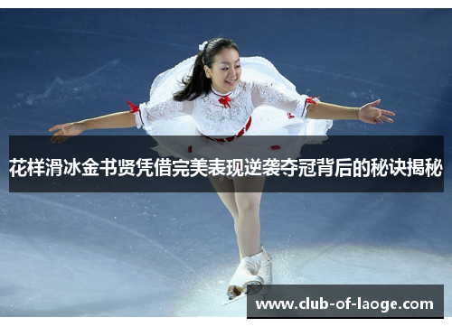 花样滑冰金书贤凭借完美表现逆袭夺冠背后的秘诀揭秘 花样滑冰金书贤凭借完美表现逆袭夺冠背后的秘诀揭秘
