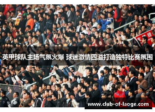 英甲球队主场气氛火爆 球迷激情四溢打造独特比赛氛围 英甲球队主场气氛火爆 球迷激情四溢打造独特比赛氛围