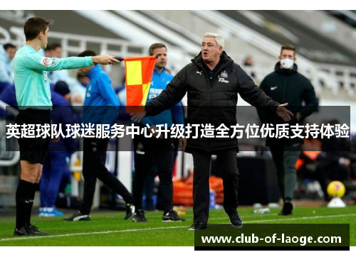 英超球队球迷服务中心升级打造全方位优质支持体验 英超球队球迷服务中心升级打造全方位优质支持体验