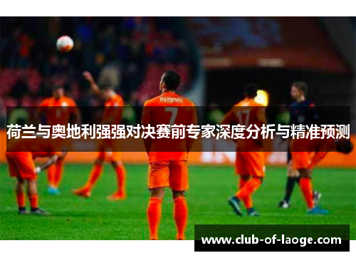 荷兰与奥地利强强对决赛前专家深度分析与精准预测 荷兰与奥地利强强对决赛前专家深度分析与精准预测