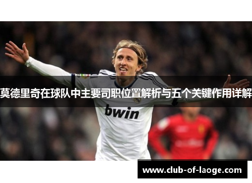 莫德里奇在球队中主要司职位置解析与五个关键作用详解 莫德里奇在球队中主要司职位置解析与五个关键作用详解
