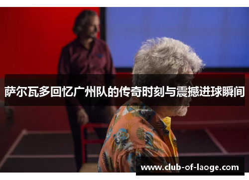 萨尔瓦多回忆广州队的传奇时刻与震撼进球瞬间