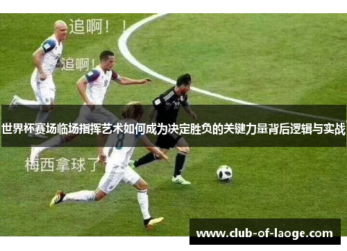 世界杯赛场临场指挥艺术如何成为决定胜负的关键力量背后逻辑与实战
