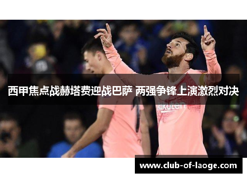 西甲焦点战赫塔费迎战巴萨 两强争锋上演激烈对决 西甲焦点战赫塔费迎战巴萨 两强争锋上演激烈对决
