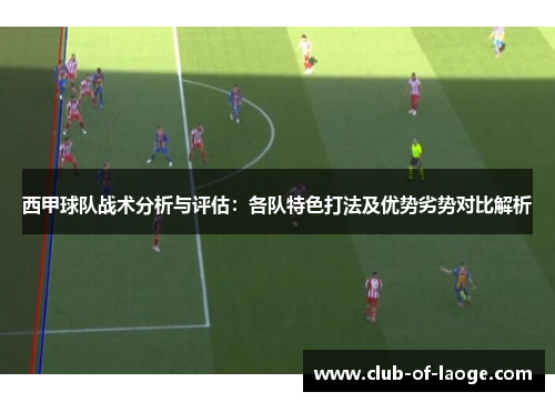 西甲球队战术分析与评估:各队特色打法及优势劣势对比解析 西甲球队战术分析与评估:各队特色打法及优势劣势对比解析