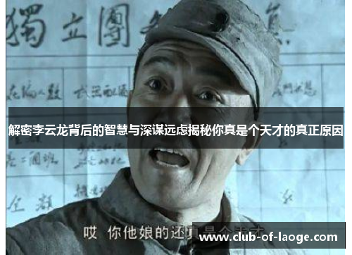 解密李云龙背后的智慧与深谋远虑揭秘你真是个天才的真正原因 解密李云龙背后的智慧与深谋远虑揭秘你真是个天才的真正原因