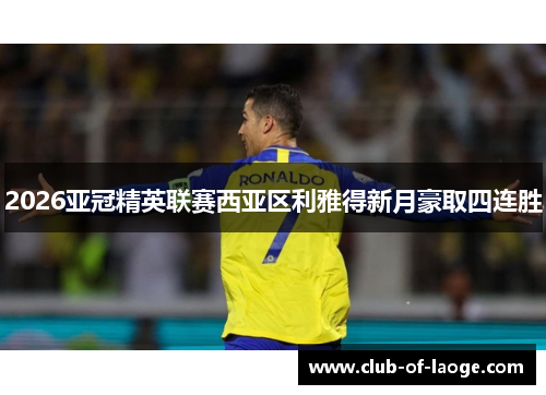 2026亚冠精英联赛西亚区利雅得新月豪取四连胜 2026亚冠精英联赛西亚区利雅得新月豪取四连胜