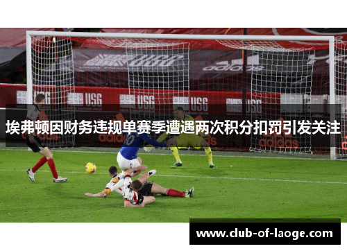 埃弗顿因财务违规单赛季遭遇两次积分扣罚引发关注 埃弗顿因财务违规单赛季遭遇两次积分扣罚引发关注