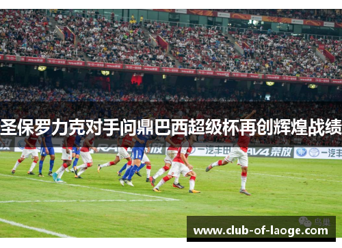 圣保罗力克对手问鼎巴西超级杯再创辉煌战绩