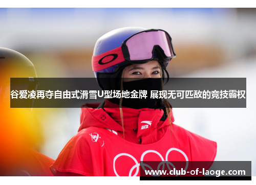 谷爱凌再夺自由式滑雪U型场地金牌 展现无可匹敌的竞技霸权