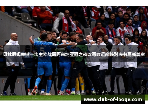 贝林厄姆关键一击主宰战局阿森纳亚冠之夜改写命运巅峰对决书写新篇章