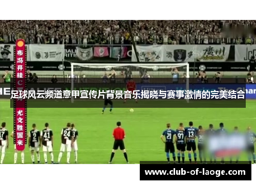 足球风云频道意甲宣传片背景音乐揭晓与赛事激情的完美结合 足球风云频道意甲宣传片背景音乐揭晓与赛事激情的完美结合