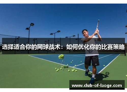选择适合你的网球战术:如何优化你的比赛策略 选择适合你的网球战术:如何优化你的比赛策略