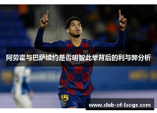 阿劳霍与巴萨续约是否明智此举背后的利与弊分析