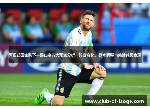 阿根廷国家队下一场比赛五大预测分析:阵容变化、战术调整与关键球员表现 阿根廷国家队下一场比赛五大预测分析:阵容变化、战术调整与关键球员表现