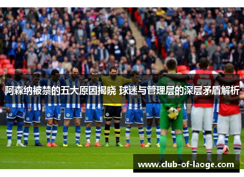 阿森纳被禁的五大原因揭晓 球迷与管理层的深层矛盾解析 阿森纳被禁的五大原因揭晓 球迷与管理层的深层矛盾解析