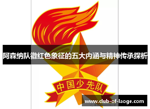 阿森纳队徽红色象征的五大内涵与精神传承探析 阿森纳队徽红色象征的五大内涵与精神传承探析