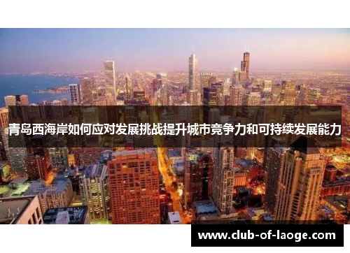青岛西海岸如何应对发展挑战提升城市竞争力和可持续发展能力 青岛西海岸如何应对发展挑战提升城市竞争力和可持续发展能力
