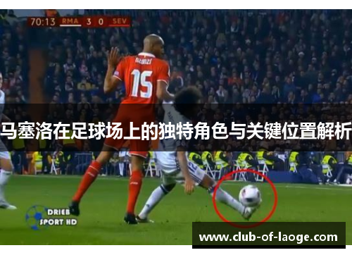 马塞洛在足球场上的独特角色与关键位置解析 马塞洛在足球场上的独特角色与关键位置解析